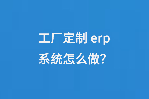 工廠定制erp系統(tǒng)怎么做