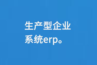 生產(chǎn)型企業(yè)系統(tǒng)erp